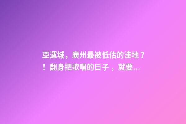 亞運城，廣州最被低估的洼地？！翻身把歌唱的日子，就要到了……